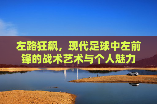 左路狂飙,现代足球中左前锋的战术艺术与个人魅力