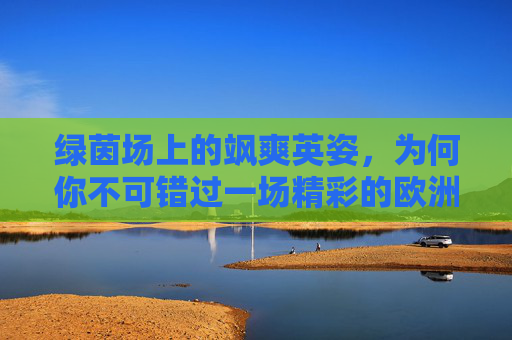 绿茵场上的飒爽英姿,为何你不可错过一场精彩的欧洲女子足球直播