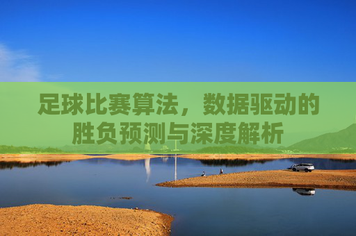足球比赛算法，数据驱动的胜负预测与深度解析