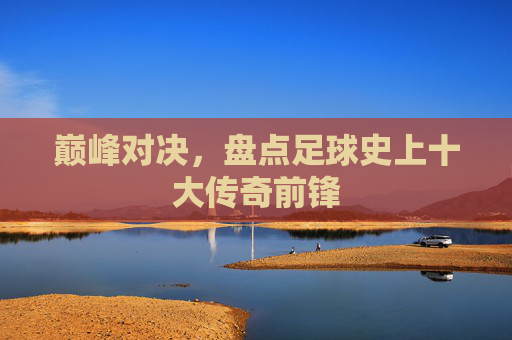 巅峰对决,盘点足球史上十大传奇前锋
