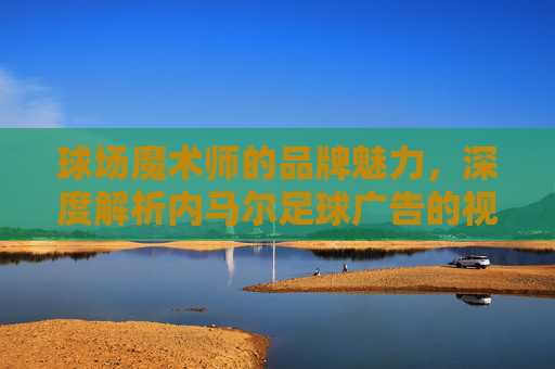 球场魔术师的品牌魅力,深度解析内马尔足球广告的视觉语言