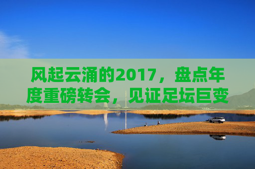 风起云涌的2017，盘点年度重磅转会，见证足坛巨变