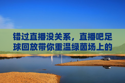 错过直播没关系，直播吧足球回放带你重温绿茵场上的激情与感动