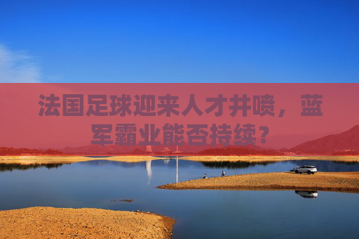 法国足球迎来人才井喷,蓝军霸业能否持续?