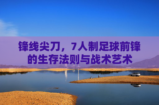 锋线尖刀,7人制足球前锋的生存法则与战术艺术