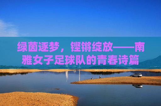 绿茵逐梦,铿锵绽放——南雅女子足球队的青春诗篇