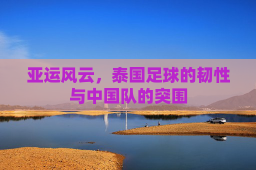 亚运风云,泰国足球的韧性与中国队的突围