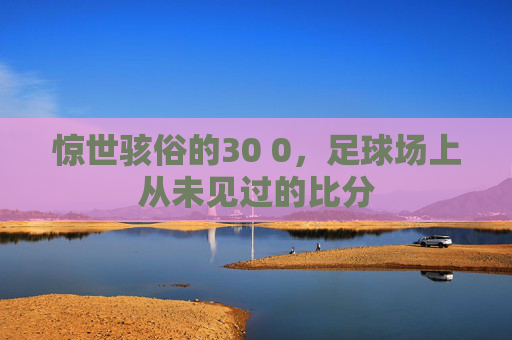 惊世骇俗的30 0,足球场上从未见过的比分