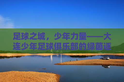 足球之城，少年力量——大连少年足球俱乐部的绿茵逐梦记