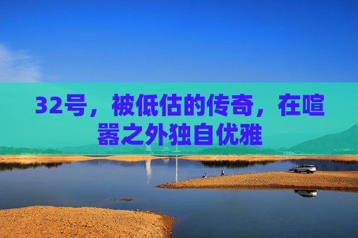 32号,被低估的传奇,在喧嚣之外独自优雅