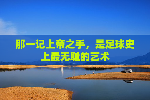 那一记上帝之手,是足球史上最无耻的艺术