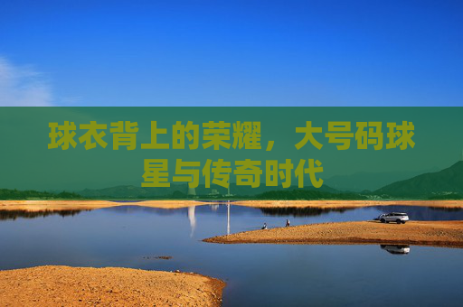 球衣背上的荣耀,大号码球星与传奇时代