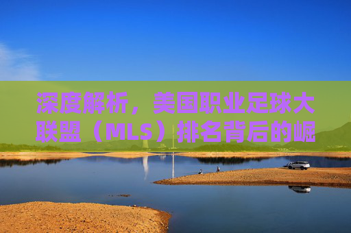 深度解析,美国职业足球大联盟(MLS)排名背后的崛起之路与未来展望