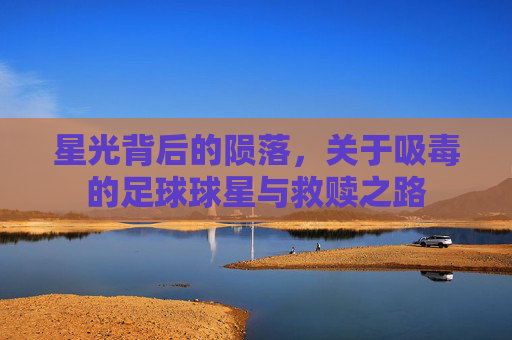 星光背后的陨落,关于吸毒的足球球星与救赎之路