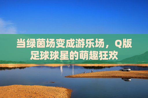 当绿茵场变成游乐场,Q版足球球星的萌趣狂欢