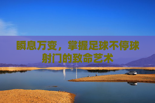 瞬息万变,掌握足球不停球射门的致命艺术