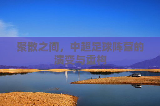 聚散之间,中超足球阵营的演变与重构