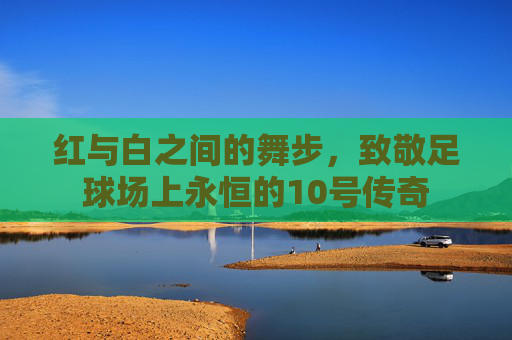 红与白之间的舞步,致敬足球场上永恒的10号传奇