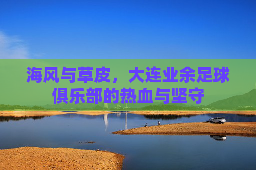 海风与草皮,大连业余足球俱乐部的热血与坚守