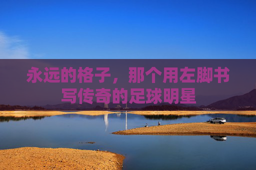 永远的格子,那个用左脚书写传奇的足球明星