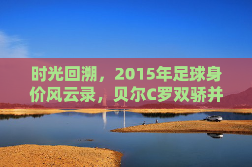 时光回溯,2015年足球身价风云录,贝尔C罗双骄并立,内马尔初露锋芒