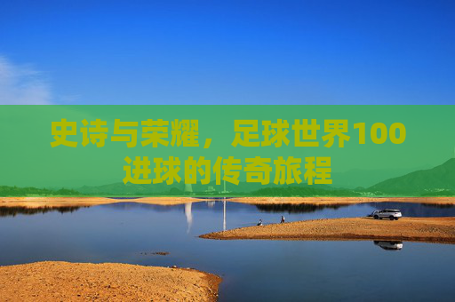 史诗与荣耀,足球世界100进球的传奇旅程