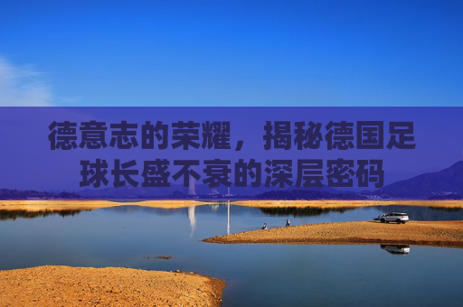 德意志的荣耀，揭秘德国足球长盛不衰的深层密码