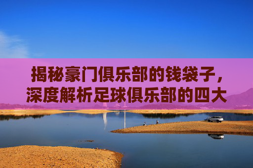 揭秘豪门俱乐部的钱袋子,深度解析足球俱乐部的四大核心收入来源