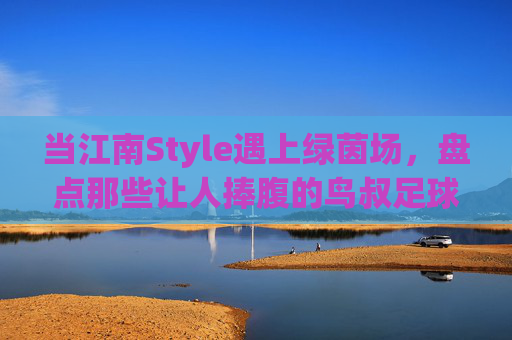 当江南Style遇上绿茵场,盘点那些让人捧腹的鸟叔足球视频