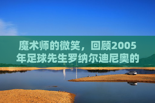 魔术师的微笑,回顾2005年足球先生罗纳尔迪尼奥的巅峰时代