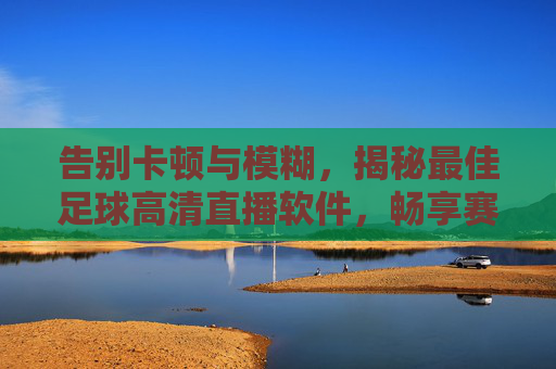 告别卡顿与模糊,揭秘最佳足球高清直播软件,畅享赛场每一刻