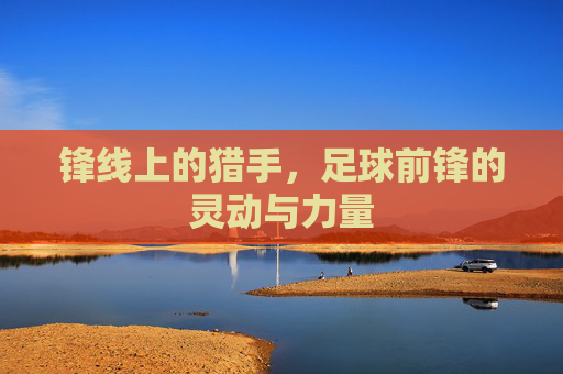 锋线上的猎手，足球前锋的灵动与力量