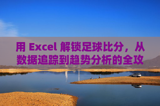 用 Excel 解锁足球比分,从数据追踪到趋势分析的全攻略