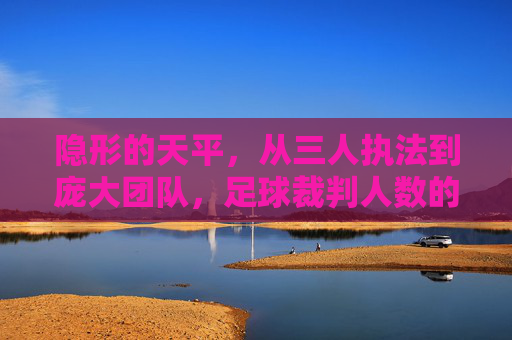 隐形的天平，从三人执法到庞大团队，足球裁判人数的演变与挑战