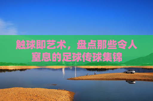 触球即艺术，盘点那些令人窒息的足球传球集锦