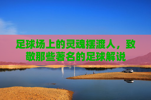 足球场上的灵魂摆渡人,致敬那些著名的足球解说
