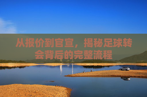 从报价到官宣,揭秘足球转会背后的完整流程