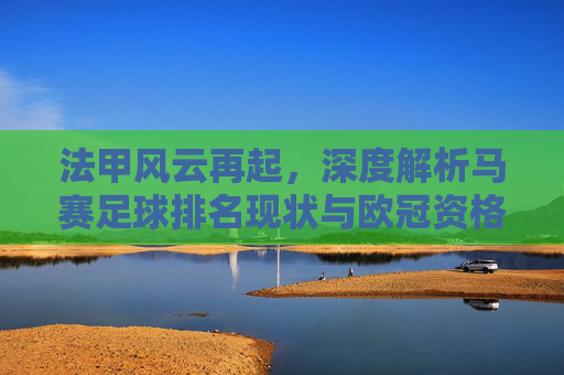 法甲风云再起，深度解析马赛足球排名现状与欧冠资格之争