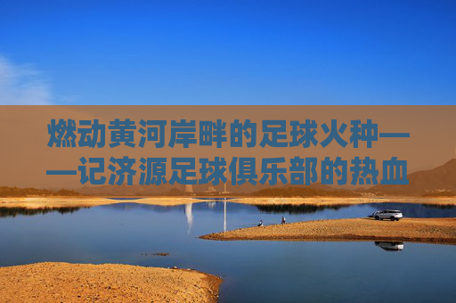 燃动黄河岸畔的足球火种——记济源足球俱乐部的热血征程