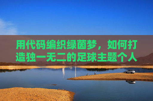 用代码编织绿茵梦,如何打造独一无二的足球主题个人网站