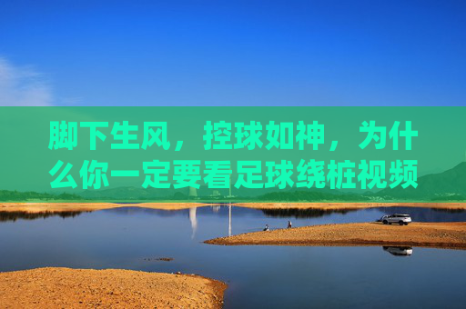 脚下生风，控球如神，为什么你一定要看足球绕桩视频？