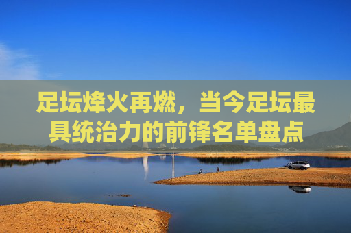 足坛烽火再燃，当今足坛最具统治力的前锋名单盘点