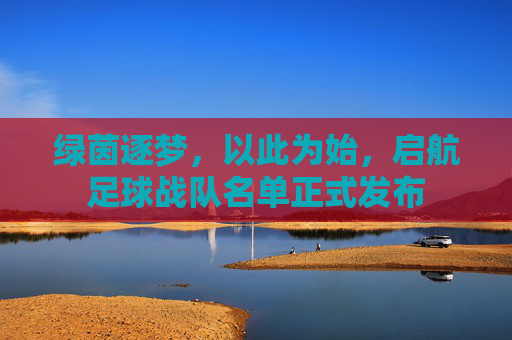 绿茵逐梦,以此为始,启航足球战队名单正式发布