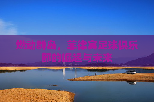 燃动群岛,菲律宾足球俱乐部的崛起与未来