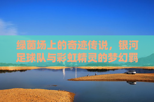 绿茵场上的奇迹传说,银河足球队与彩虹精灵的梦幻羁绊