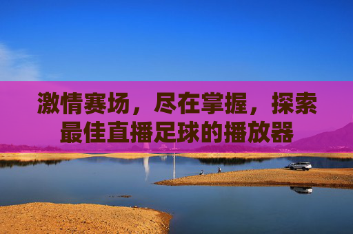 激情赛场,尽在掌握,探索最佳直播足球的播放器