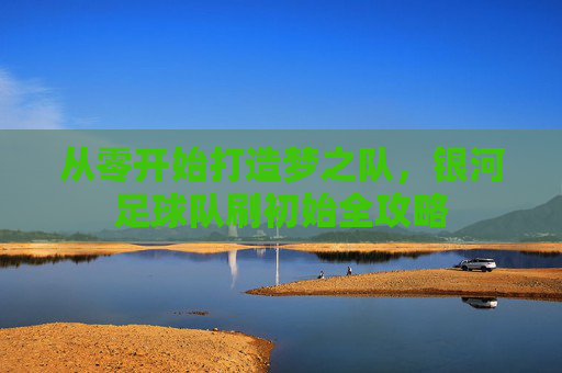 从零开始打造梦之队,银河足球队刷初始全攻略