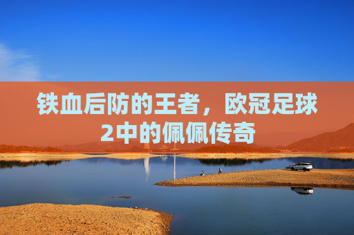 铁血后防的王者,欧冠足球2中的佩佩传奇