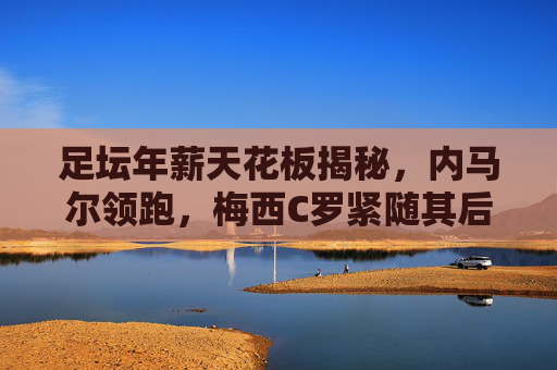 足坛年薪天花板揭秘，内马尔领跑，梅西C罗紧随其后，沙特金元风暴席卷全球