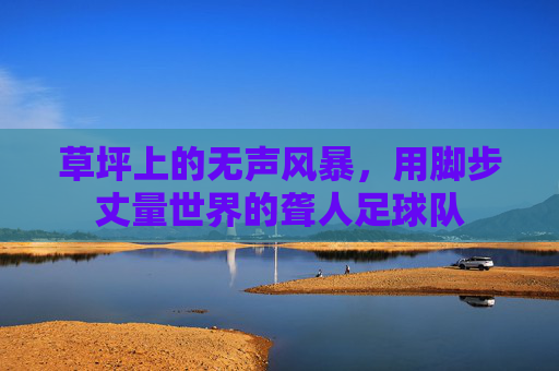 草坪上的无声风暴，用脚步丈量世界的聋人足球队